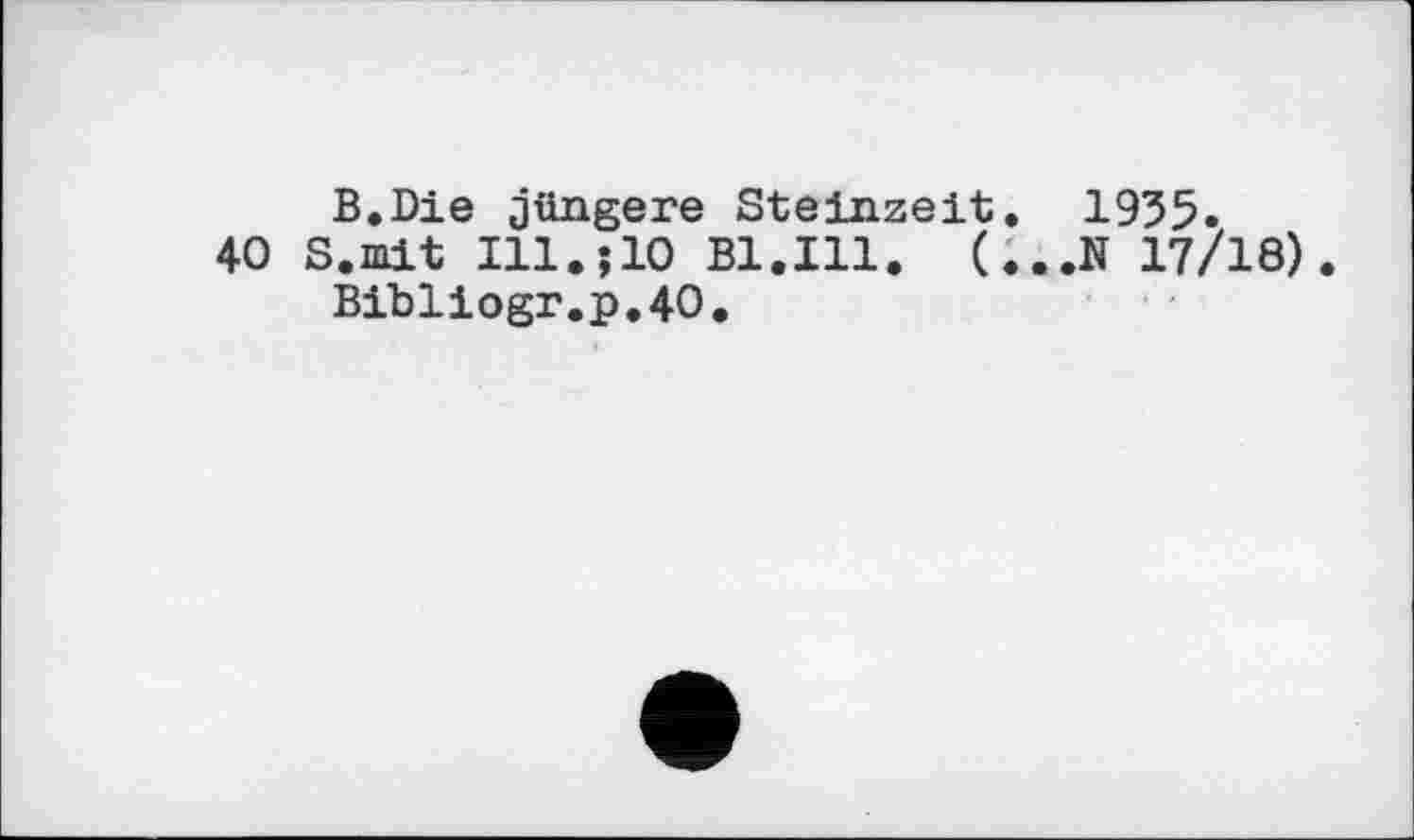 ﻿В.Die jüngere Steinzeit. 1935.
40 S.mit Ill.5IO Bl.Ill. (...N 17/18) Bibliogr.p.40.